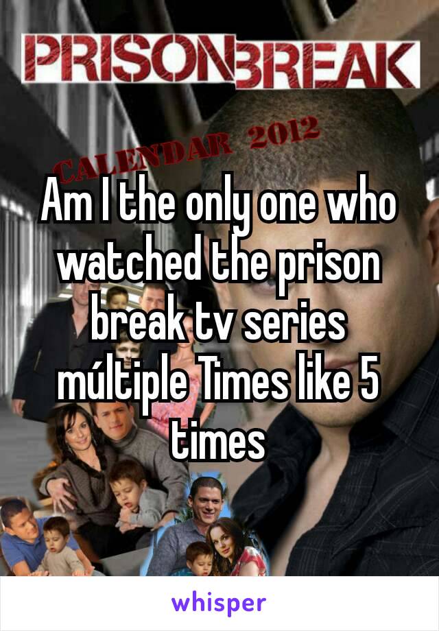 Am I the only one who watched the prison break tv series múltiple Times like 5 times