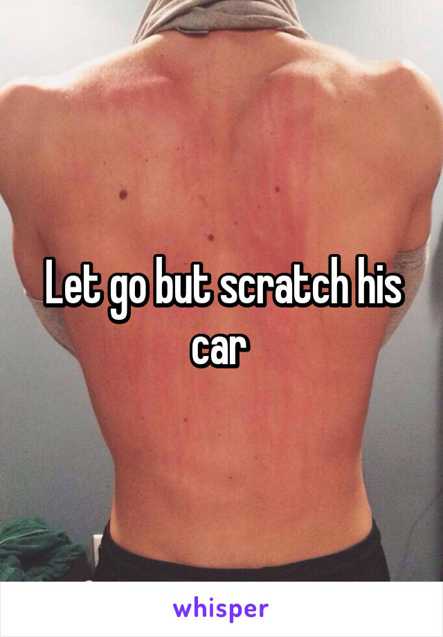 Let go but scratch his car 