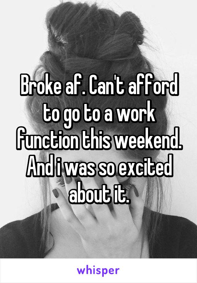 Broke af. Can't afford to go to a work function this weekend. And i was so excited about it.