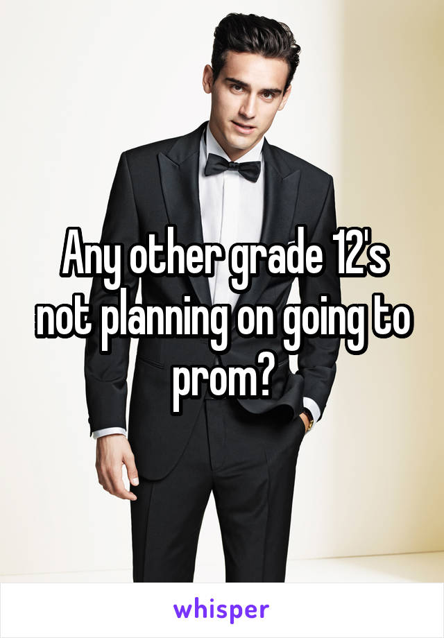 Any other grade 12's not planning on going to prom?