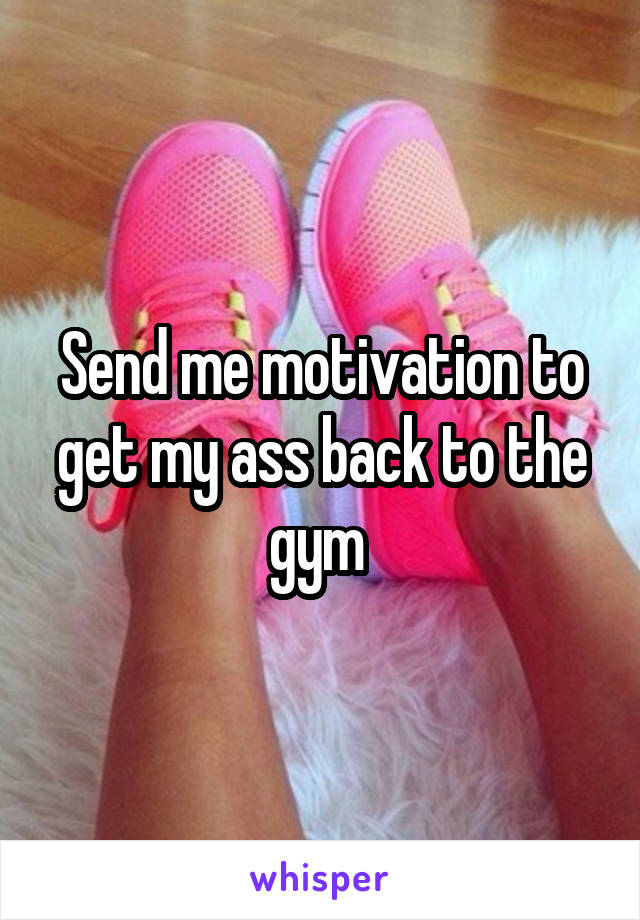 Send me motivation to get my ass back to the gym 