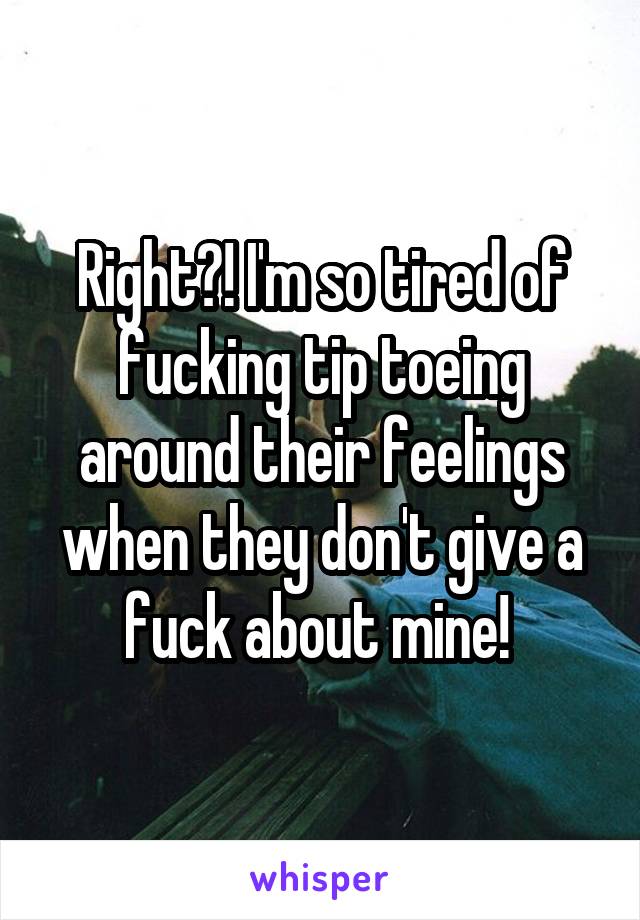 Right?! I'm so tired of fucking tip toeing around their feelings when they don't give a fuck about mine! 