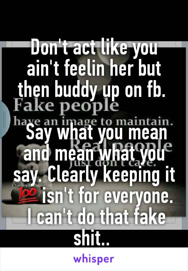 Don't act like you ain't feelin her but then buddy up on fb. 

 Say what you mean and mean what you say. Clearly keeping it 💯isn't for everyone.
 I can't do that fake shit.. 