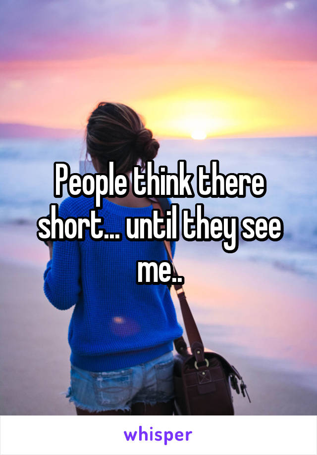 People think there short... until they see me..