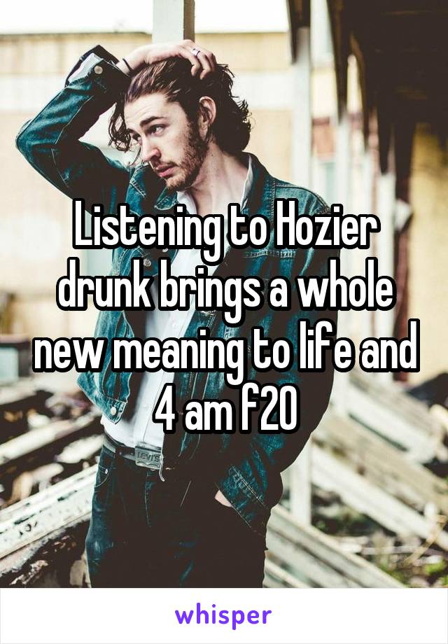 Listening to Hozier drunk brings a whole new meaning to life and 4 am f20