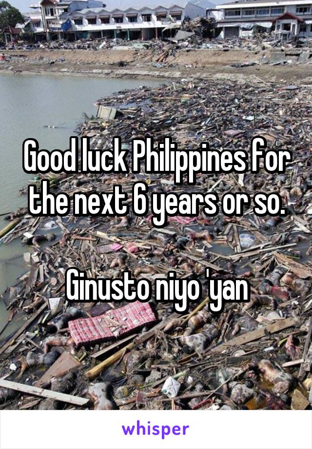 Good luck Philippines for the next 6 years or so.

Ginusto niyo 'yan