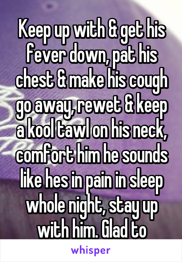 Keep up with & get his fever down, pat his chest & make his cough go away, rewet & keep a kool tawl on his neck, comfort him he sounds like hes in pain in sleep whole night, stay up with him. Glad to