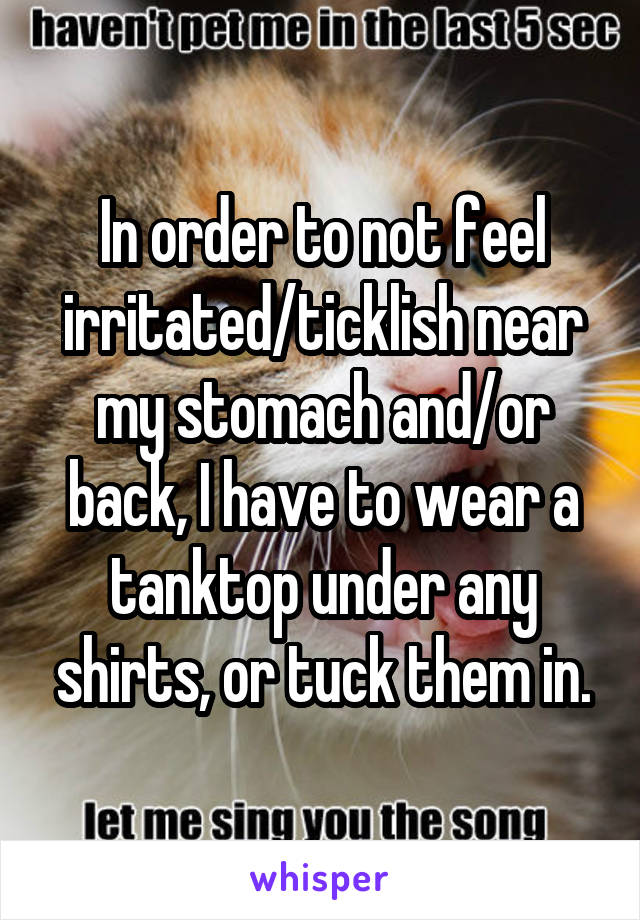 In order to not feel irritated/ticklish near my stomach and/or back, I have to wear a tanktop under any shirts, or tuck them in.