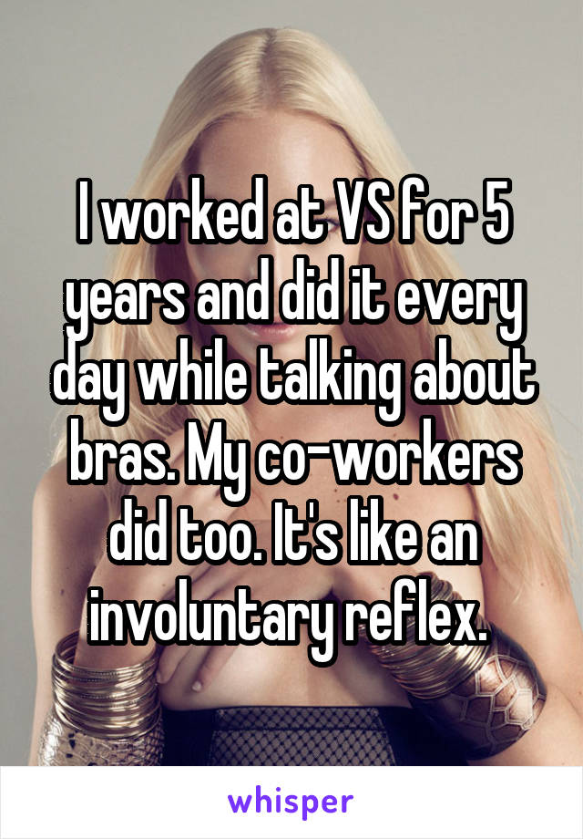 I worked at VS for 5 years and did it every day while talking about bras. My co-workers did too. It's like an involuntary reflex. 