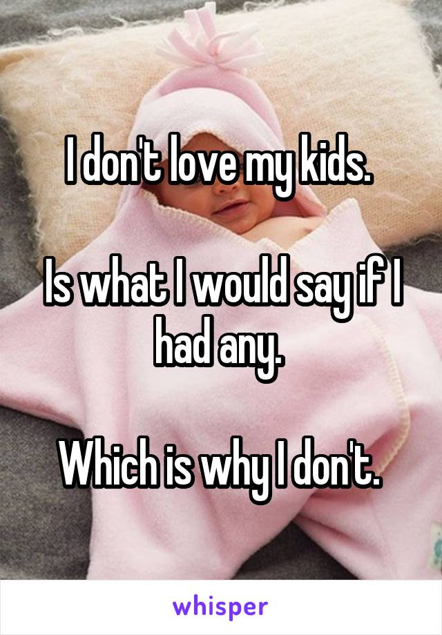 I don't love my kids. 

Is what I would say if I had any. 

Which is why I don't. 