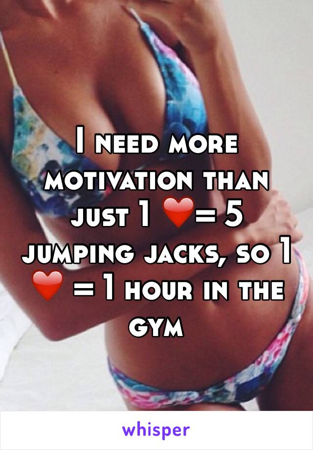 I need more motivation than just 1 ❤️= 5 jumping jacks, so 1 ❤️ = 1 hour in the gym 