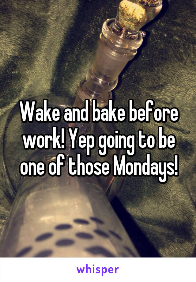 Wake and bake before work! Yep going to be one of those Mondays!