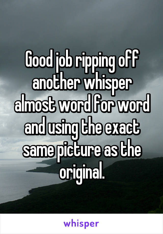 Good job ripping off another whisper almost word for word and using the exact same picture as the original.