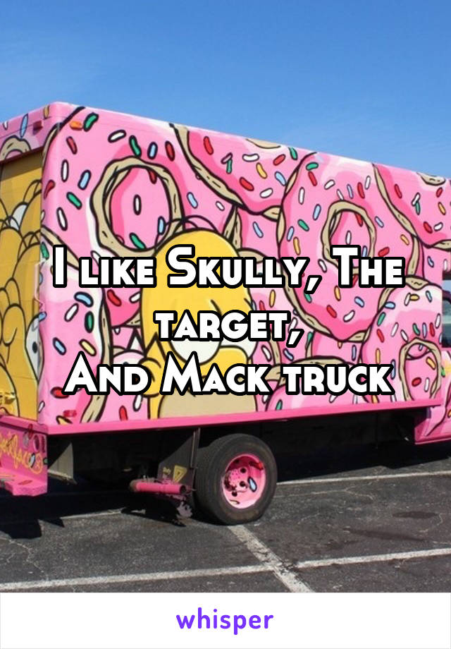 I like Skully, The target,
And Mack truck