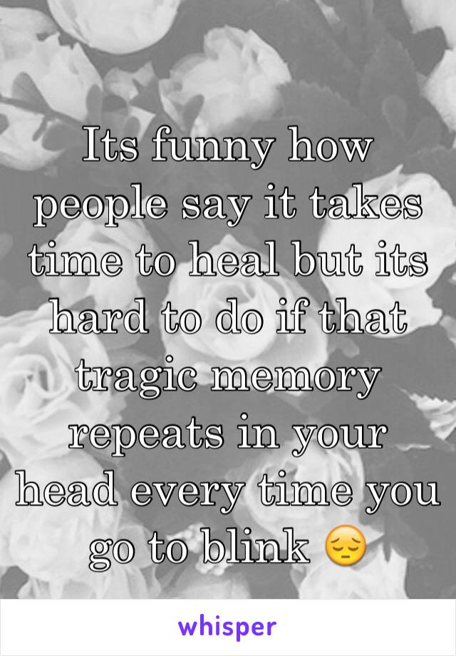 Its funny how people say it takes time to heal but its hard to do if that tragic memory repeats in your head every time you go to blink 😔