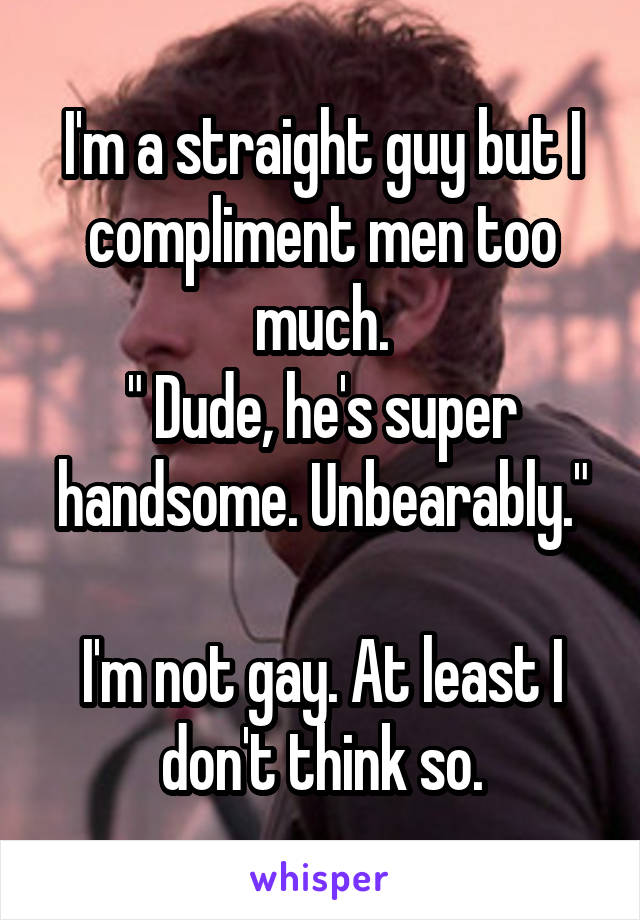 I'm a straight guy but I compliment men too much.
" Dude, he's super handsome. Unbearably."

I'm not gay. At least I don't think so.