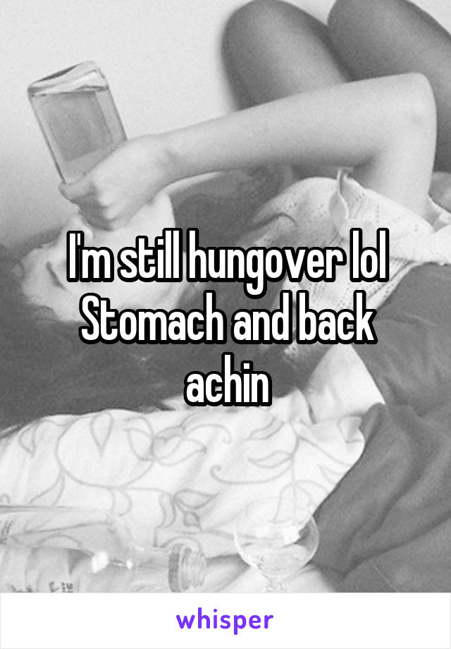 I'm still hungover lol
Stomach and back achin