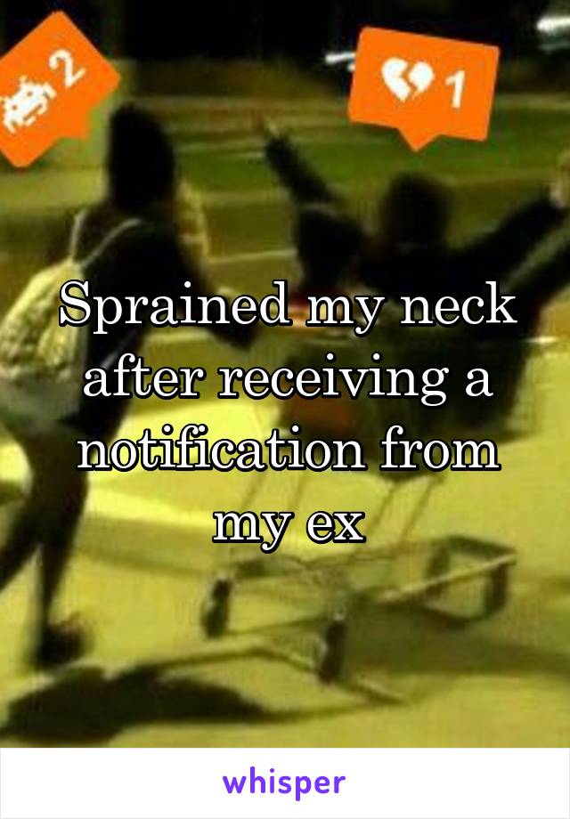 Sprained my neck after receiving a notification from my ex