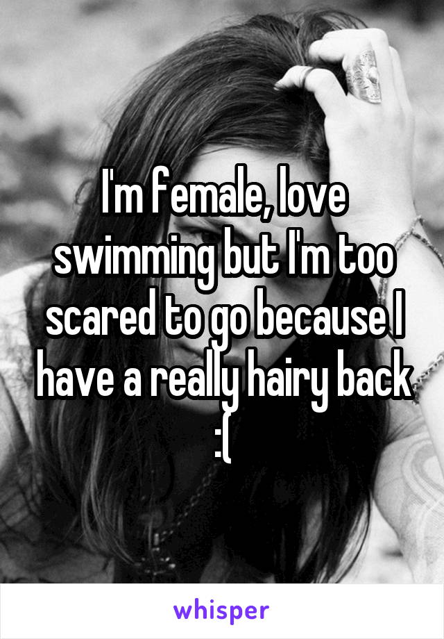 I'm female, love swimming but I'm too scared to go because I have a really hairy back :(