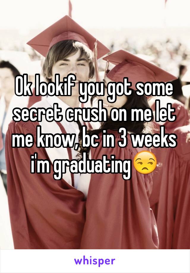 Ok lookif you got some secret crush on me let me know, bc in 3 weeks i'm graduating😒