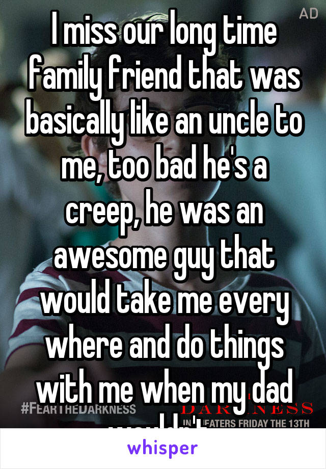 I miss our long time family friend that was basically like an uncle to me, too bad he's a creep, he was an awesome guy that would take me every where and do things with me when my dad wouldn't. 