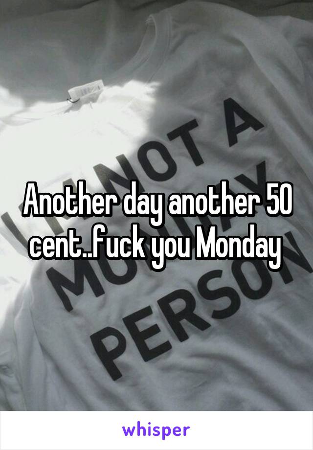 Another day another 50 cent..fuck you Monday 