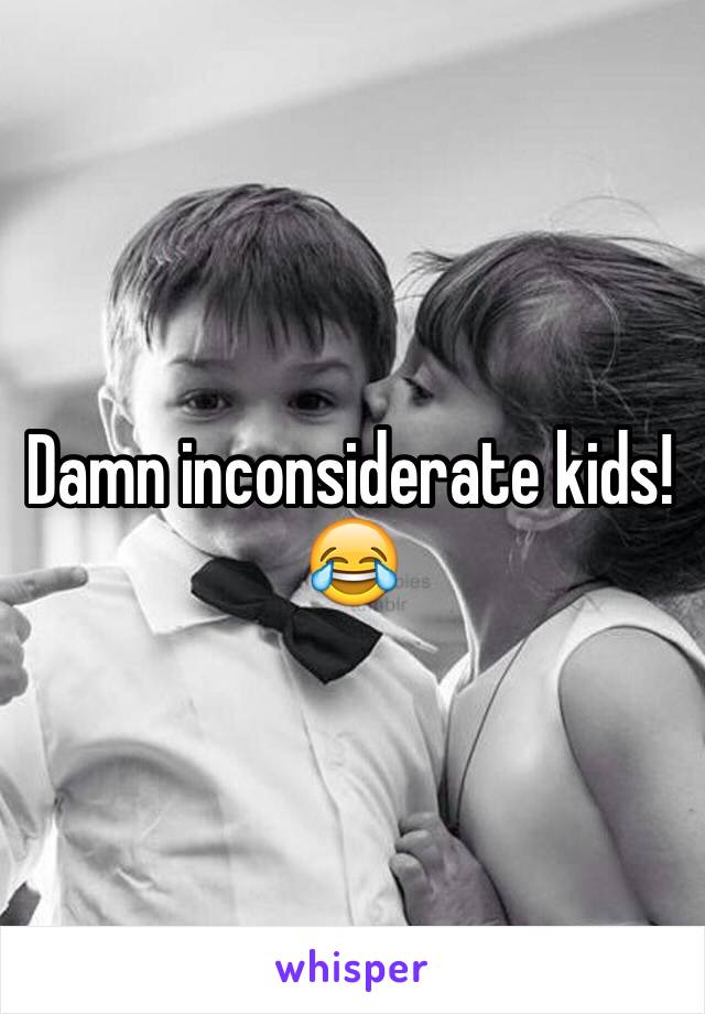 Damn inconsiderate kids! 😂