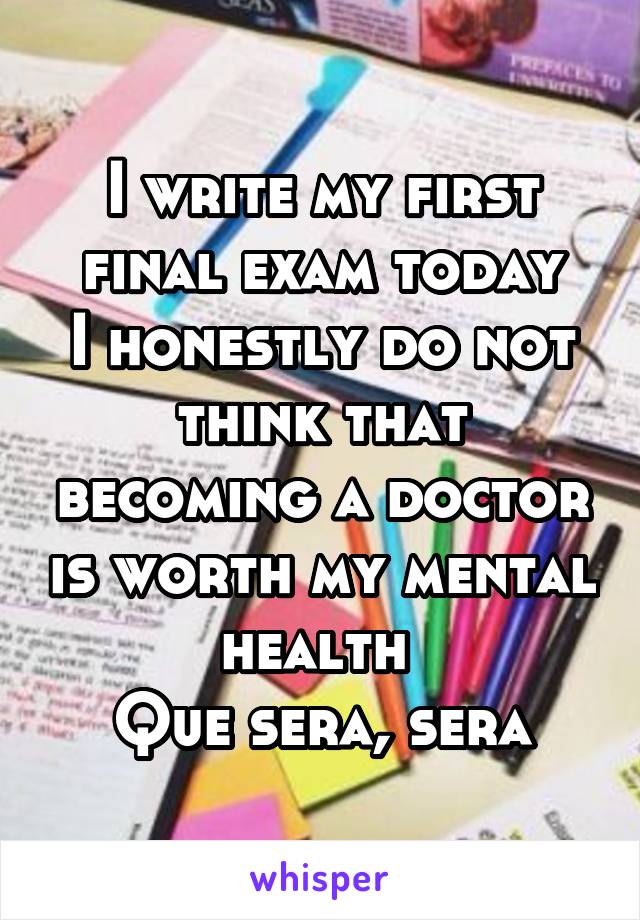 I write my first final exam today
I honestly do not think that becoming a doctor is worth my mental health 
Que sera, sera