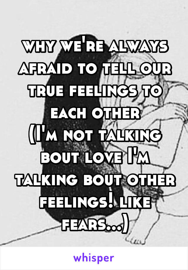 why we're always afraid to tell our true feelings to each other
(I'm not talking bout love I'm talking bout other feelings! like fears...)