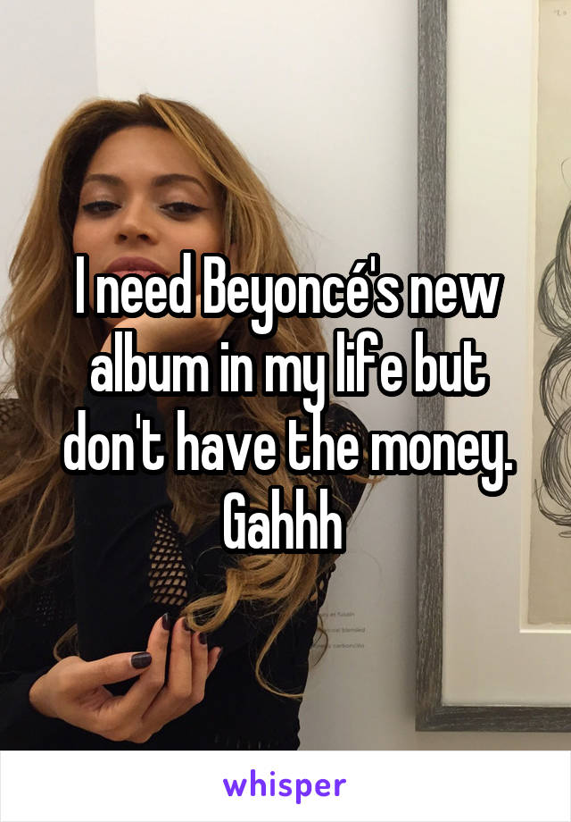 I need Beyoncé's new album in my life but don't have the money. Gahhh 