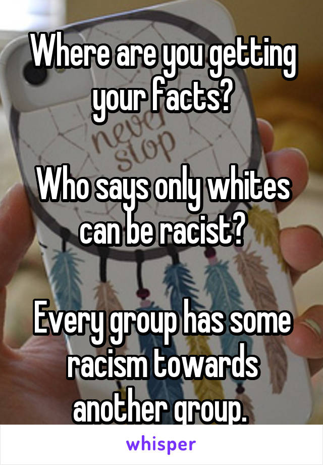 Where are you getting your facts?

Who says only whites can be racist?

Every group has some racism towards another group. 