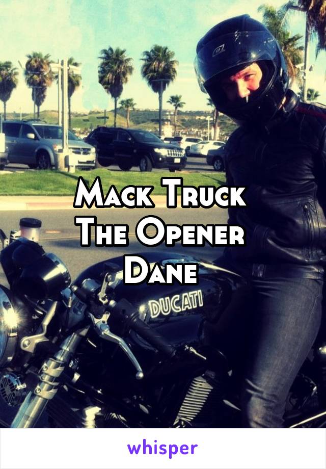 Mack Truck 
The Opener 
Dane 