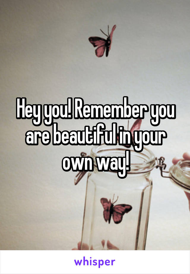 Hey you! Remember you are beautiful in your own way!