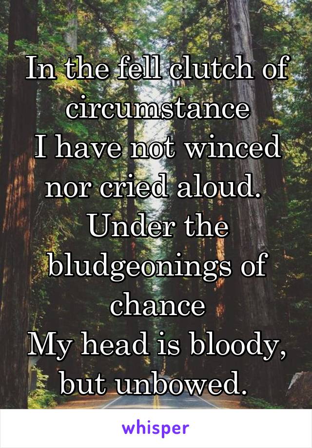 In the fell clutch of circumstance
I have not winced nor cried aloud. 
Under the bludgeonings of chance
My head is bloody, but unbowed. 