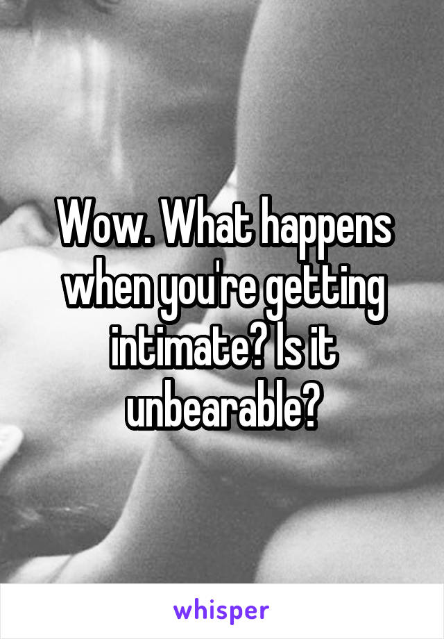 Wow. What happens when you're getting intimate? Is it unbearable?