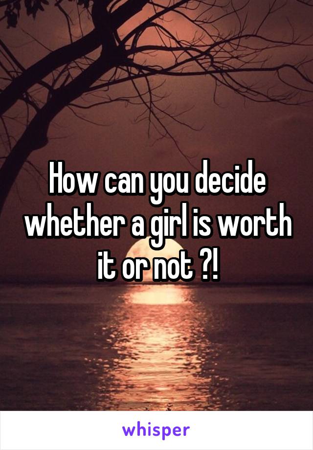 How can you decide whether a girl is worth it or not ?!