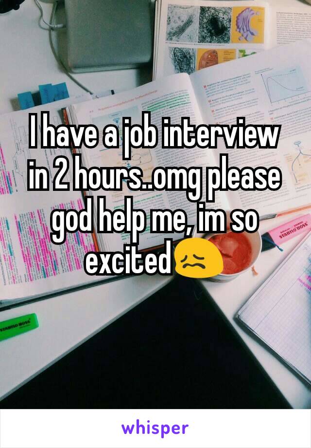 I have a job interview in 2 hours..omg please god help me, im so excited😖