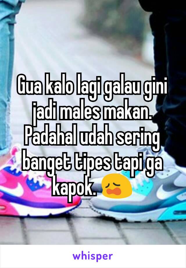 Gua kalo lagi galau gini jadi males makan. Padahal udah sering banget tipes tapi ga kapok. 😩