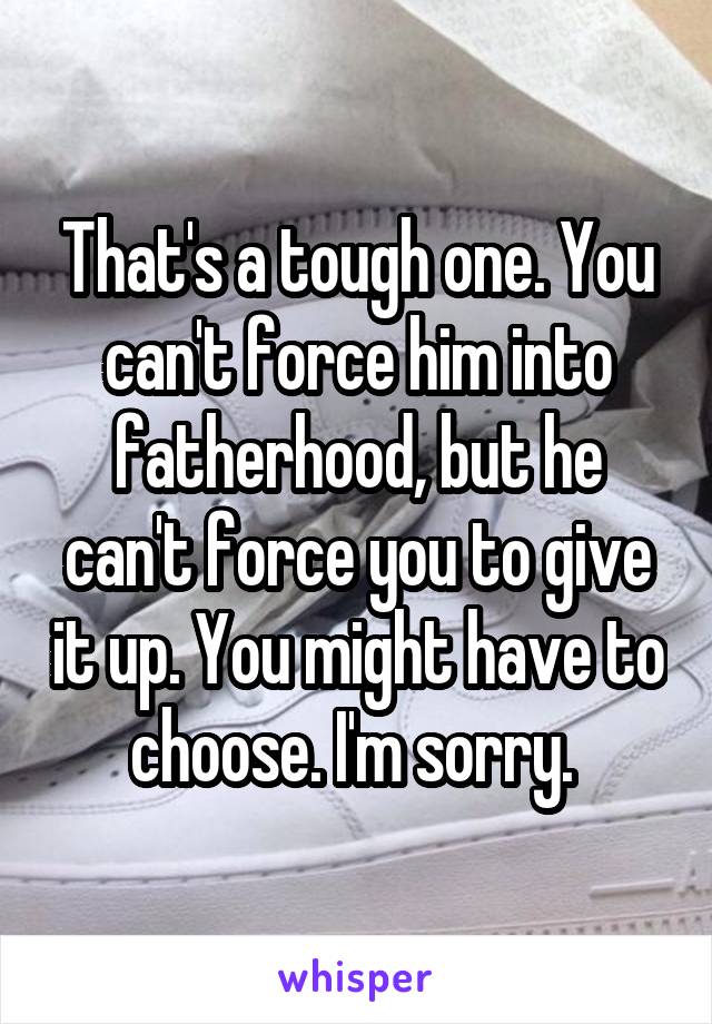 That's a tough one. You can't force him into fatherhood, but he can't force you to give it up. You might have to choose. I'm sorry. 