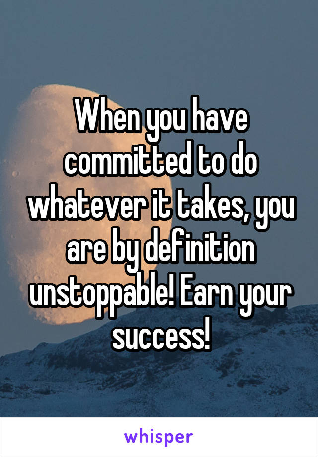 When you have committed to do whatever it takes, you are by definition unstoppable! Earn your success!