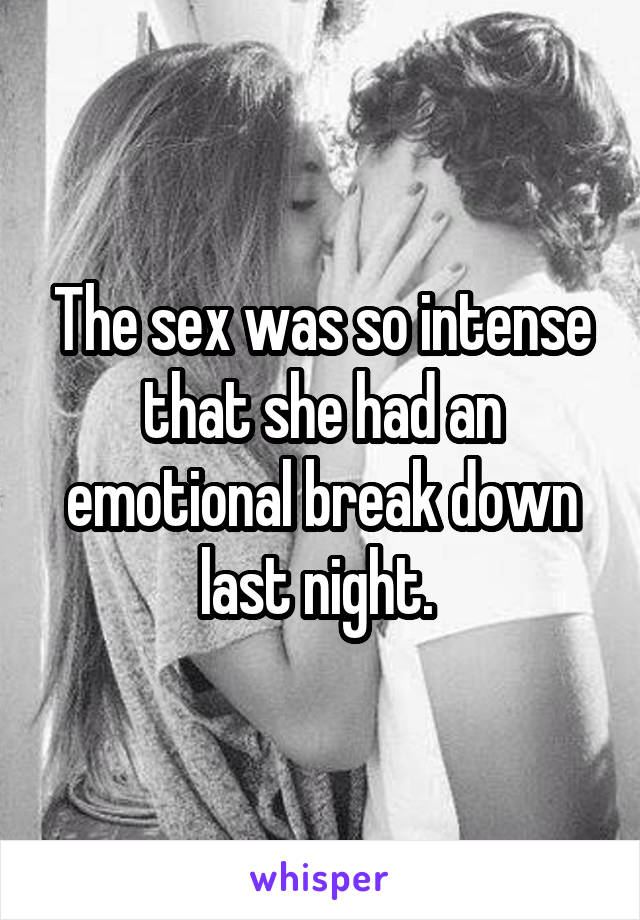 The sex was so intense that she had an emotional break down last night. 