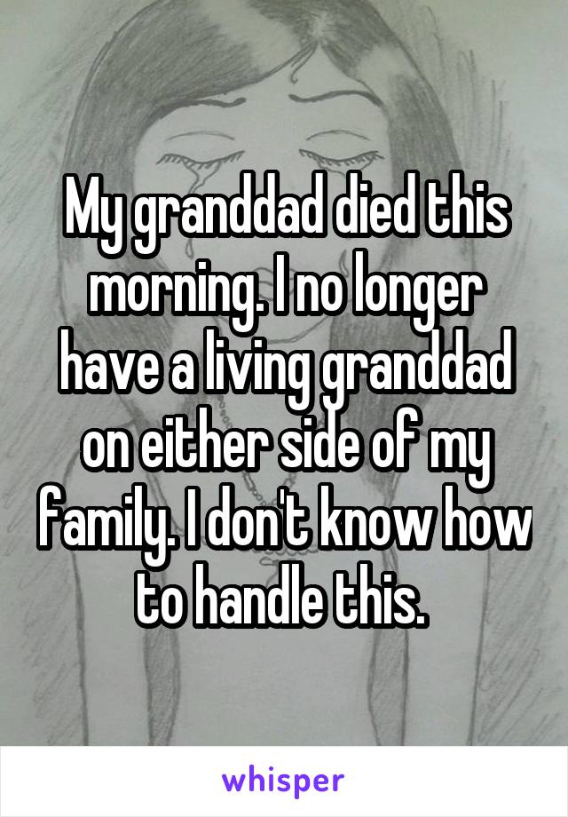 My granddad died this morning. I no longer have a living granddad on either side of my family. I don't know how to handle this. 