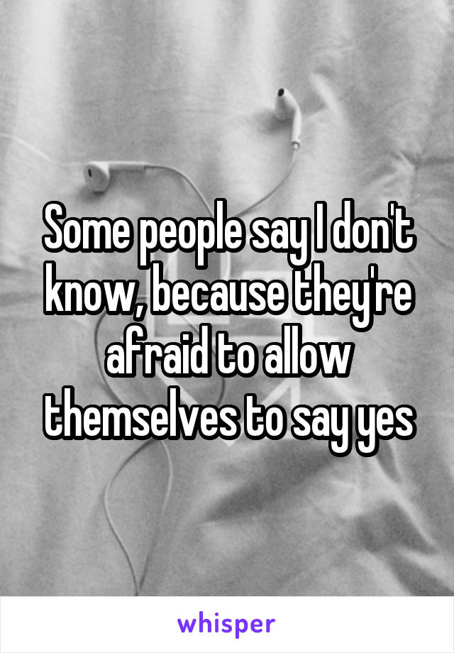 Some people say I don't know, because they're afraid to allow themselves to say yes