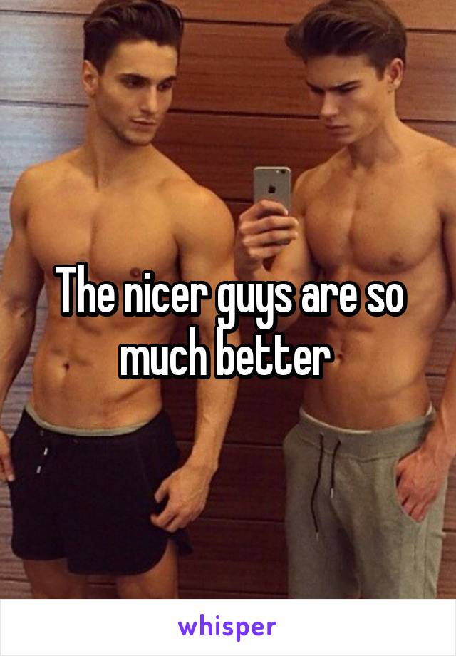 The nicer guys are so much better 