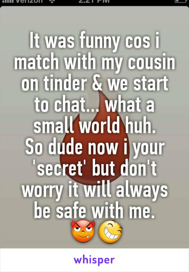 It was funny cos i match with my cousin on tinder & we start to chat... what a small world huh.
So dude now i your 'secret' but don't worry it will always be safe with me.
 😈😆