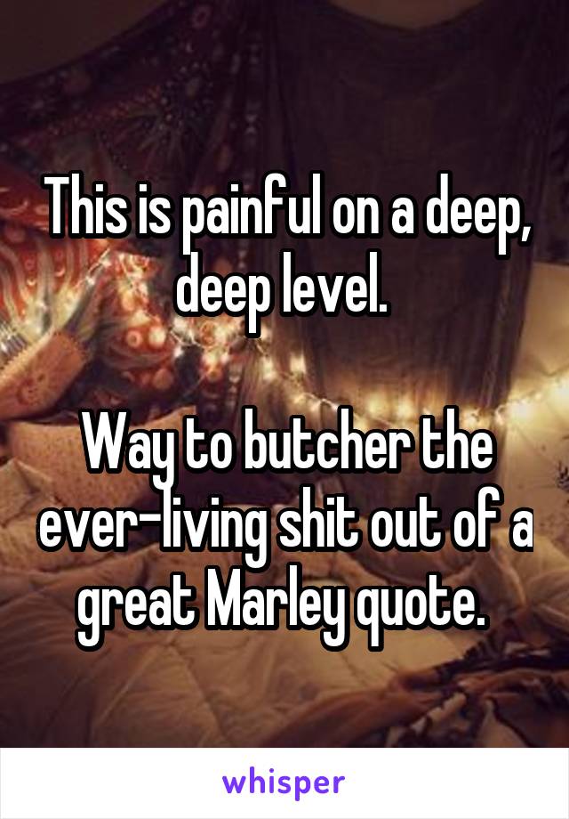 This is painful on a deep, deep level. 

Way to butcher the ever-living shit out of a great Marley quote. 