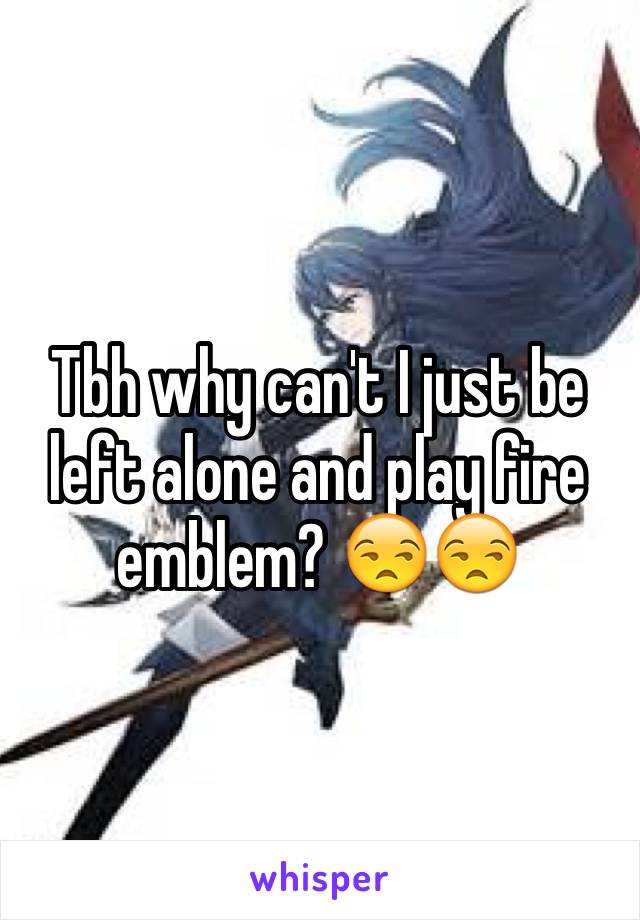 Tbh why can't I just be left alone and play fire emblem? 😒😒