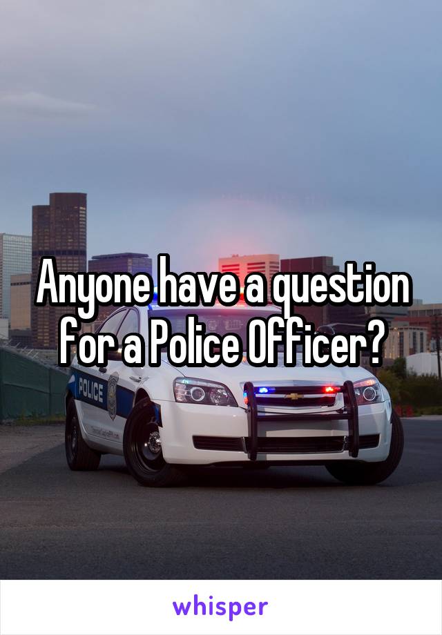 Anyone have a question for a Police Officer?