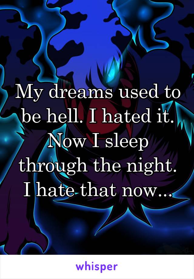 My dreams used to be hell. I hated it. Now I sleep through the night. I hate that now...