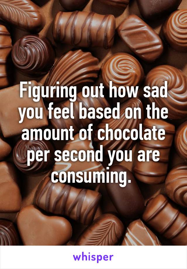 Figuring out how sad you feel based on the amount of chocolate per second you are consuming. 